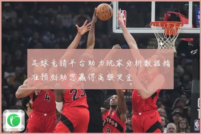 足球竞猜平台助力玩家分析数据精准预测助您赢得高额奖金