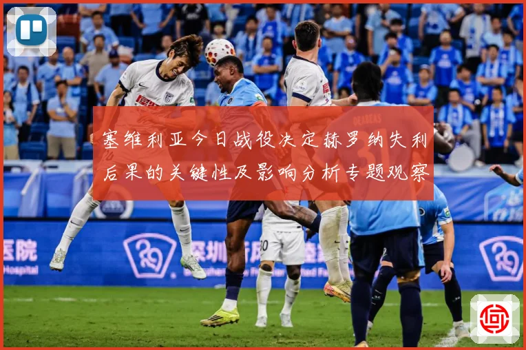 塞维利亚今日战役决定赫罗纳失利后果的关键性及影响分析专题观察