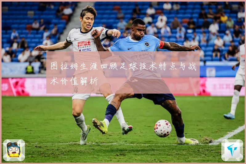 图拉姆生涯回顾足球技术特点与战术价值解析