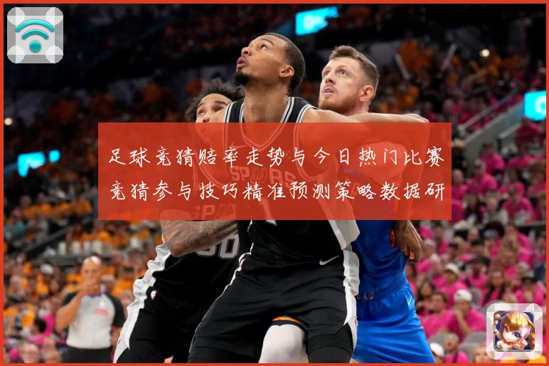 足球竞猜赔率走势与今日热门比赛竞猜参与技巧精准预测策略数据研判