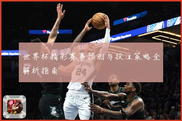 世界杯精彩赛事预测与投注策略全解析指南