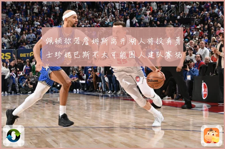 佩顿称若詹姆斯离开湖人将投奔勇士珍妮巴斯不太可能围人建队赛场复盘