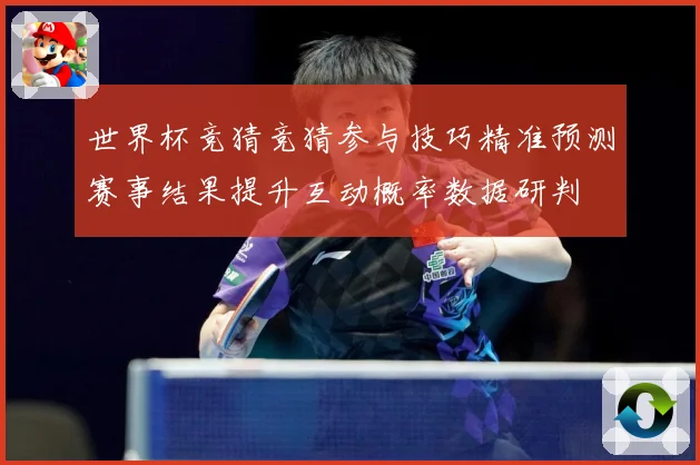世界杯竞猜竞猜参与技巧精准预测赛事结果提升互动概率数据研判
