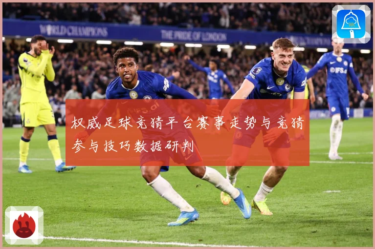 权威足球竞猜平台赛事走势与竞猜参与技巧数据研判