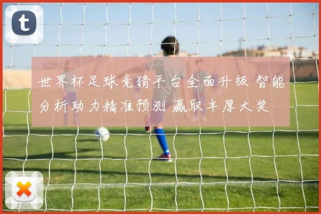 世界杯足球竞猜平台全面升级 智能分析助力精准预测 赢取丰厚大奖