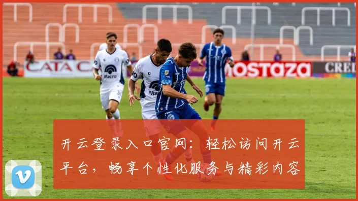开云登录入口官网：轻松访问开云平台，畅享个性化服务与精彩内容