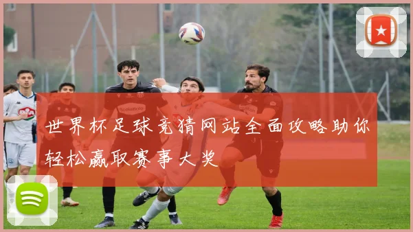 世界杯足球竞猜网站全面攻略助你轻松赢取赛事大奖