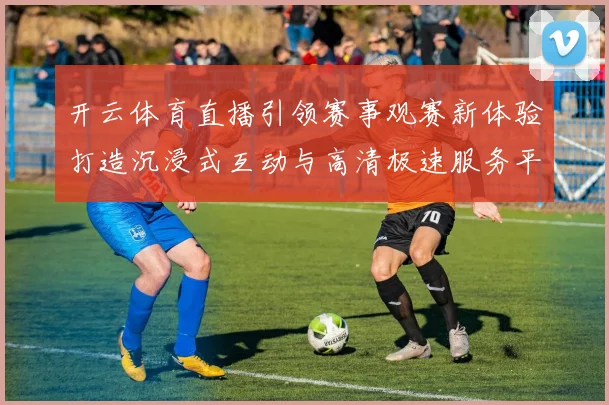 开云体育直播引领赛事观赛新体验打造沉浸式互动与高清极速服务平台化