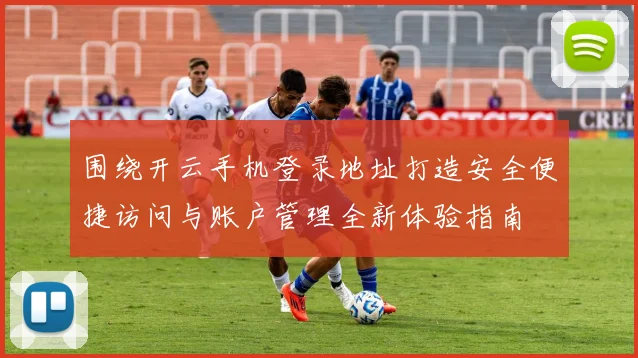 围绕开云手机登录地址打造安全便捷访问与账户管理全新体验指南
