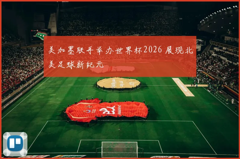 美加墨联手举办世界杯2026 展现北美足球新纪元