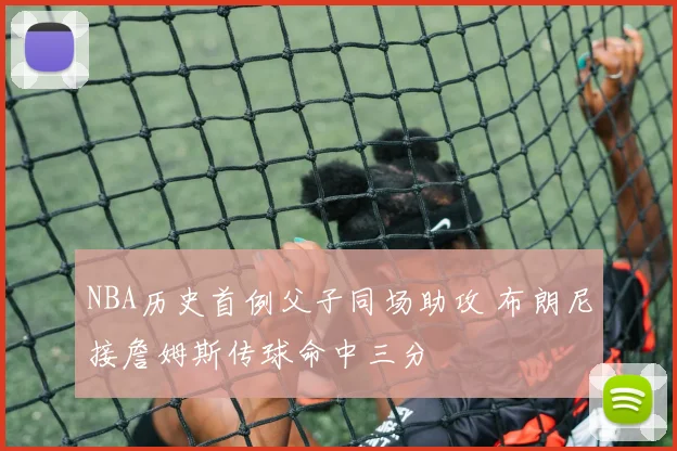NBA历史首例父子同场助攻 布朗尼接詹姆斯传球命中三分