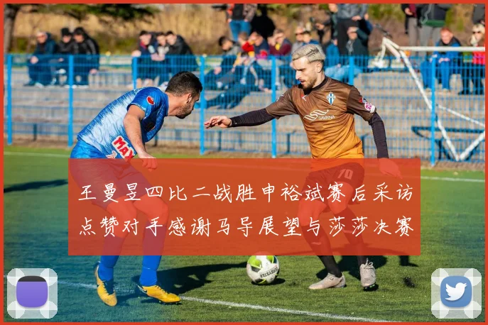 王曼昱四比二战胜申裕斌赛后采访点赞对手感谢马导展望与莎莎决赛精彩对决