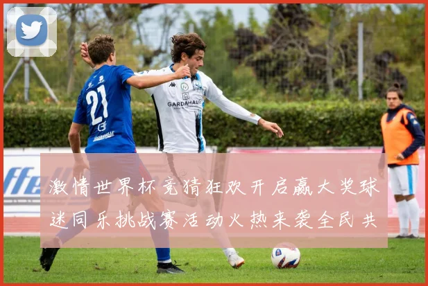 激情世界杯竞猜狂欢开启赢大奖球迷同乐挑战赛活动火热来袭全民共享