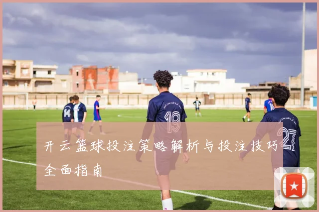开云篮球投注策略解析与投注技巧全面指南