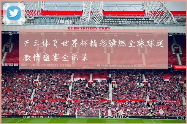 开云体育世界杯精彩瞬燃全球球迷激情盛宴全记录