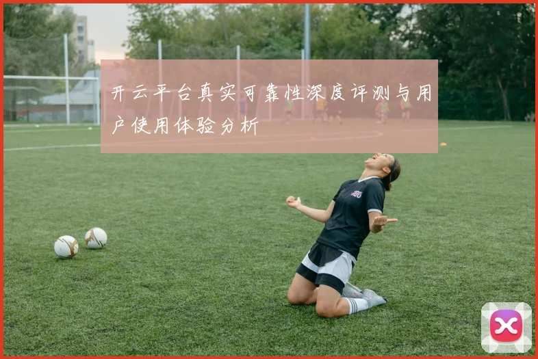 开云平台真实可靠性深度评测与用户使用体验分析