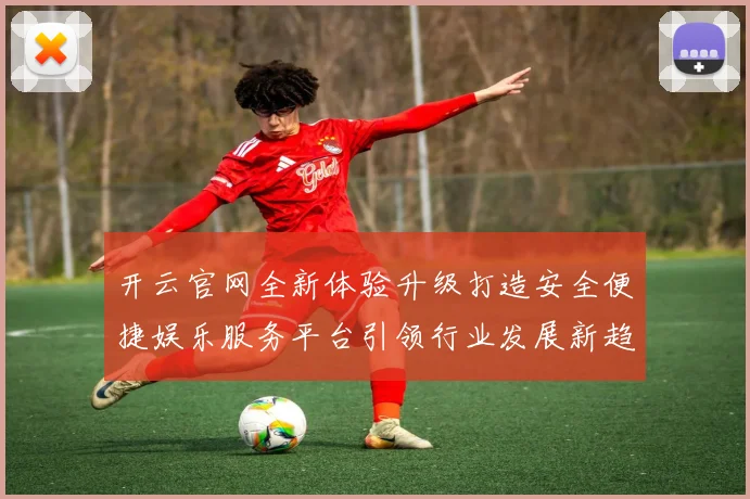 开云官网全新体验升级打造安全便捷娱乐服务平台引领行业发展新趋势