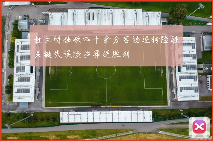 杜兰特独砍四十余分客场逆转险胜关键失误险些葬送胜利