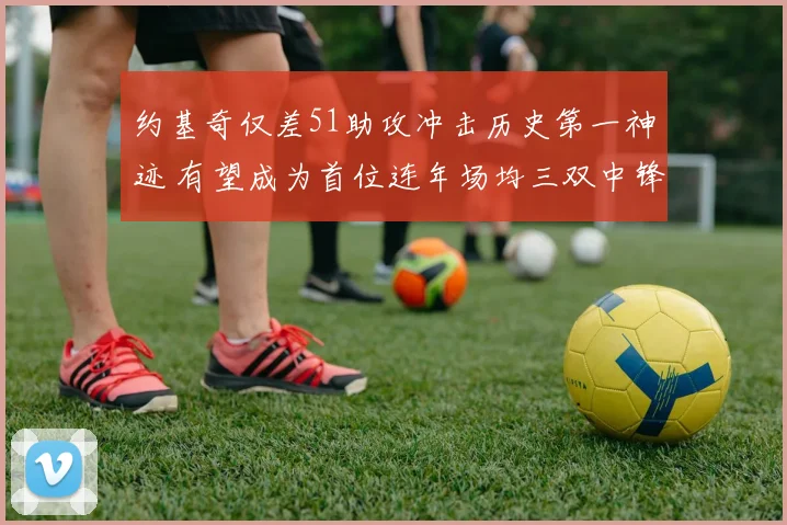 约基奇仅差51助攻冲击历史第一神迹 有望成为首位连年场均三双中锋
