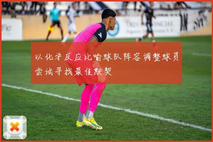 以化学反应比喻球队阵容调整球员尝试寻找最佳默契