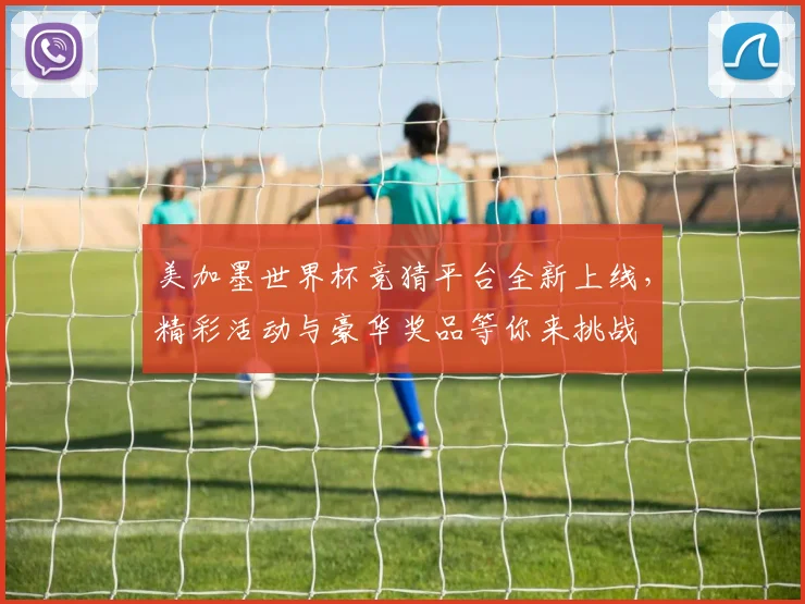 美加墨世界杯竞猜平台全新上线，精彩活动与豪华奖品等你来挑战