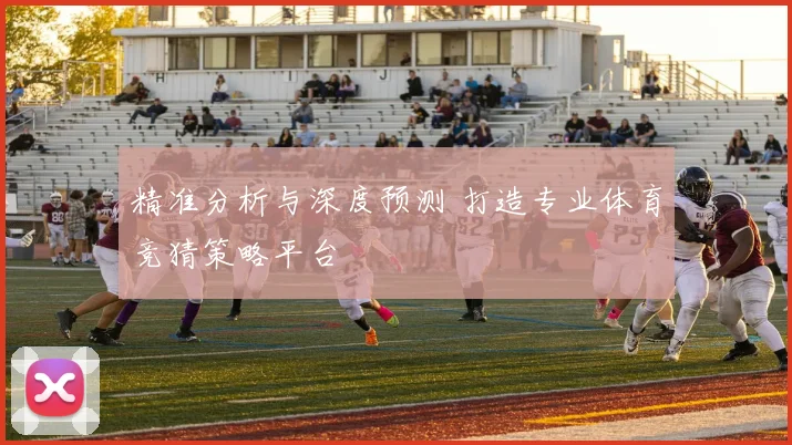 精准分析与深度预测 打造专业体育竞猜策略平台