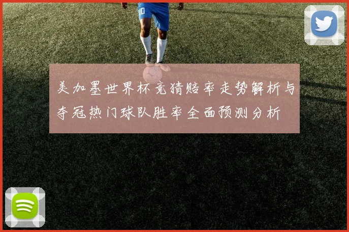 美加墨世界杯竞猜赔率走势解析与夺冠热门球队胜率全面预测分析