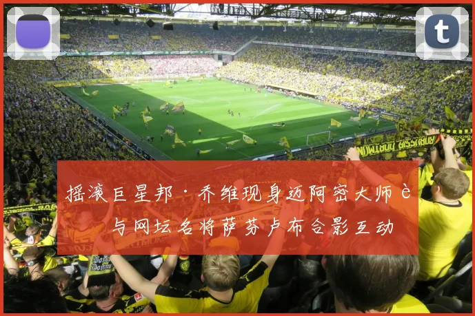 摇滚巨星邦·乔维现身迈阿密大师赛与网坛名将萨芬卢布合影互动