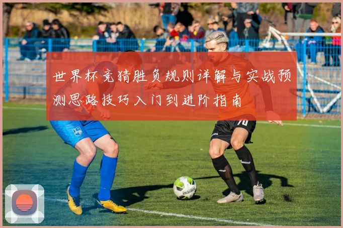世界杯竞猜胜负规则详解与实战预测思路技巧入门到进阶指南