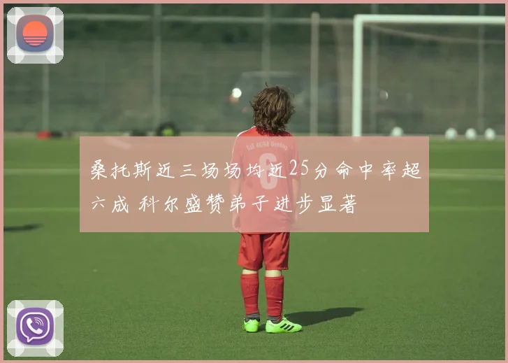桑托斯近三场场均近25分命中率超六成 科尔盛赞弟子进步显著