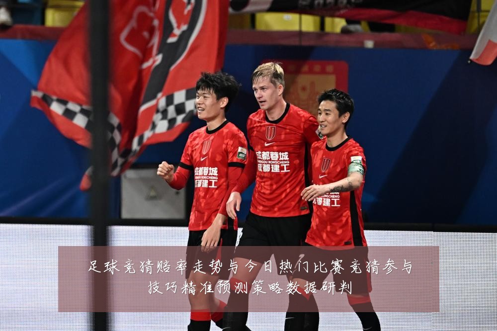 足球竞猜赔率走势与今日热门比赛竞猜参与技巧精准预测策略数据研判