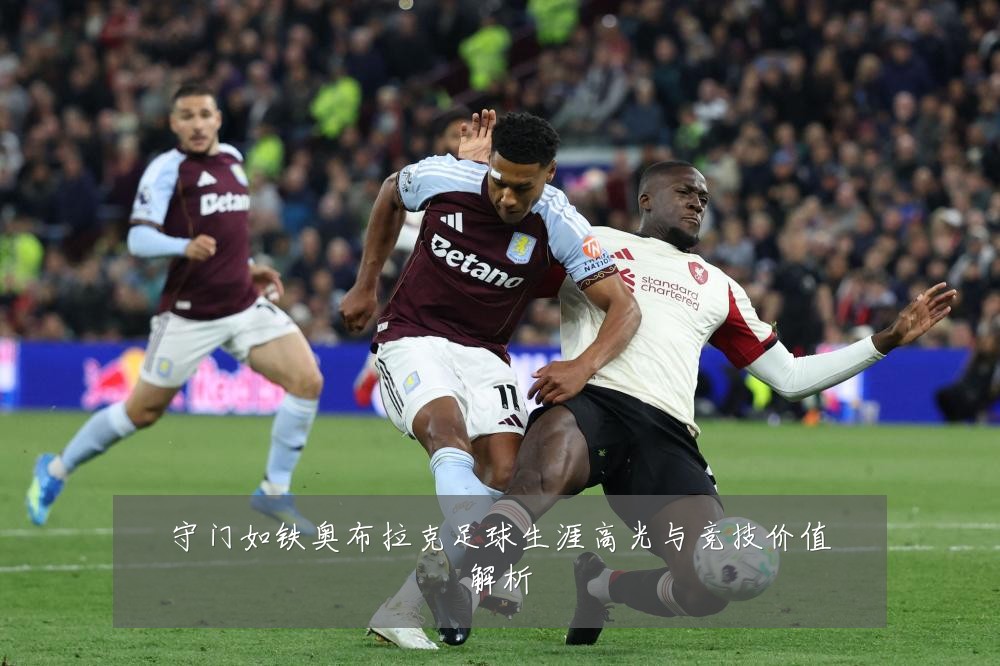 守门如铁奥布拉克足球生涯高光与竞技价值解析
