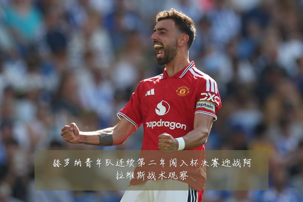 赫罗纳青年队连续第二年闯入杯决赛迎战阿拉维斯战术观察