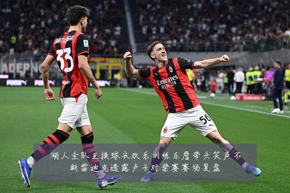 湖人全队互换球衣欢乐训练东詹带头笑声不断雷迪克透露卢卡对禁赛赛场复盘