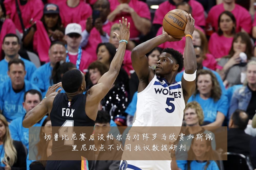 切鲁比尼赛后谈帕尔马对阵罗马欣赏加斯佩里尼观点不认同抗议数据研判